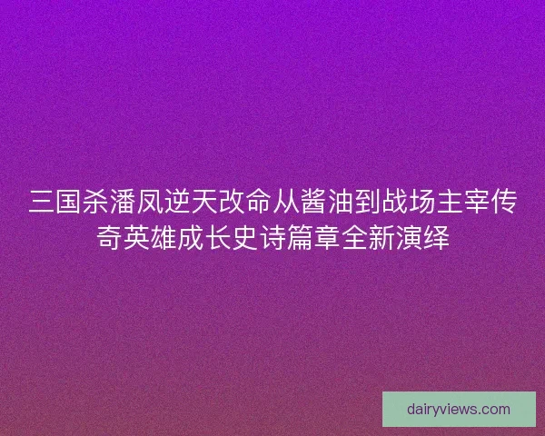 三国杀潘凤逆天改命从酱油到战场主宰传奇英雄成长史诗篇章全新演绎