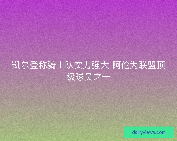 凯尔登称骑士队实力强大 阿伦为联盟顶级球员之一