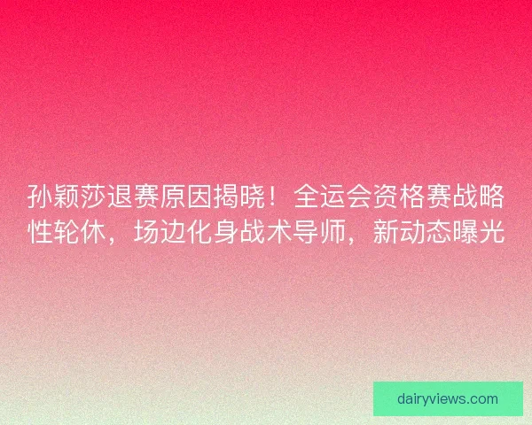 孙颖莎退赛原因揭晓！全运会资格赛战略性轮休，场边化身战术导师，新动态曝光