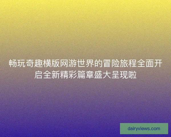 畅玩奇趣横版网游世界的冒险旅程全面开启全新精彩篇章盛大呈现啦 畅玩奇趣横版网游世界的冒险旅程全面开启全新精彩篇章盛大呈现啦