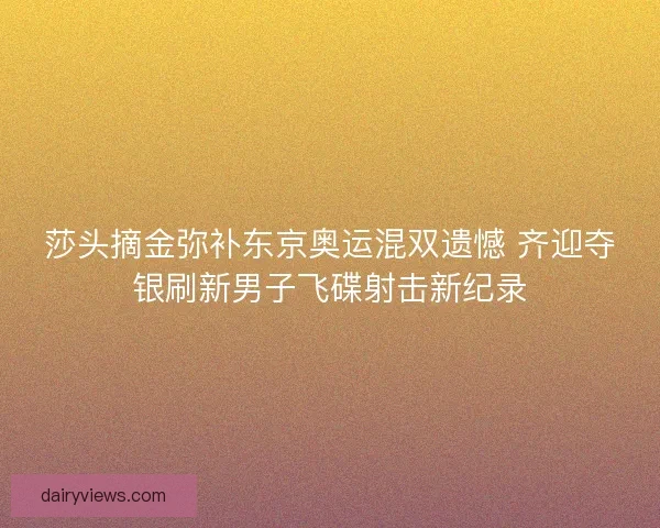 莎头摘金弥补东京奥运混双遗憾 齐迎夺银刷新男子飞碟射击新纪录