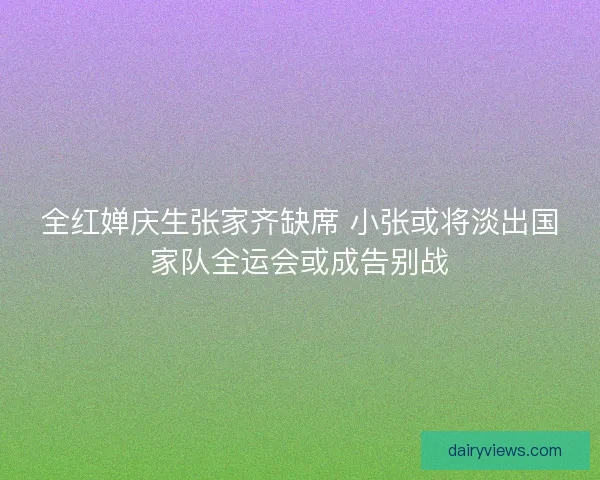 全红婵庆生张家齐缺席 小张或将淡出国家队全运会或成告别战