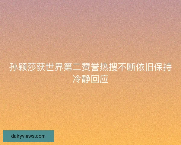 孙颖莎获世界第二赞誉热搜不断依旧保持冷静回应