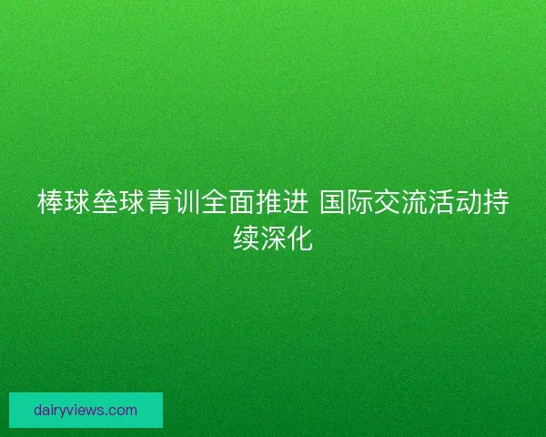 棒球垒球青训全面推进 国际交流活动持续深化
