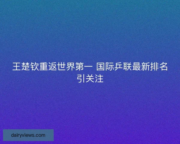 王楚钦重返世界第一 国际乒联最新排名引关注