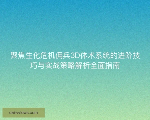 聚焦生化危机佣兵3D体术系统的进阶技巧与实战策略解析全面指南