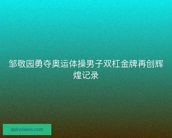 邹敬园勇夺奥运体操男子双杠金牌再创辉煌记录