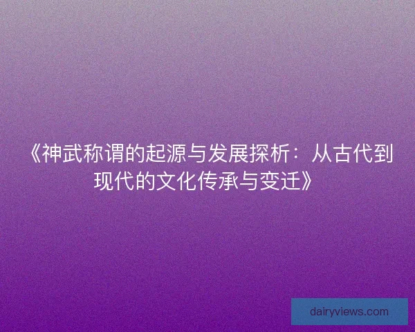 《神武称谓的起源与发展探析：从古代到现代的文化传承与变迁》