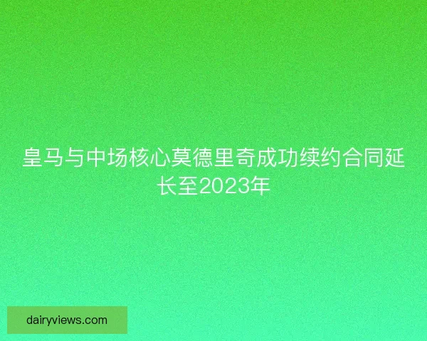 皇马与中场核心莫德里奇成功续约合同延长至2023年