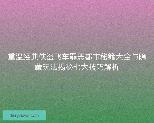 重温经典侠盗飞车罪恶都市秘籍大全与隐藏玩法揭秘七大技巧解析
