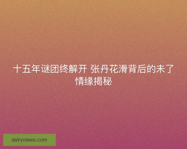 十五年谜团终解开 张丹花滑背后的未了情缘揭秘