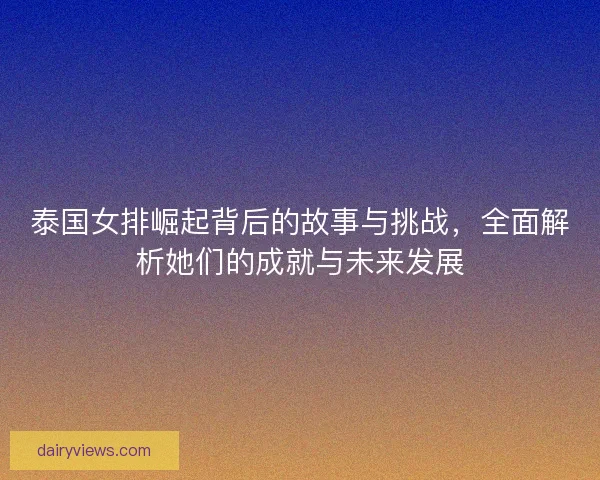 泰国女排崛起背后的故事与挑战，全面解析她们的成就与未来发展