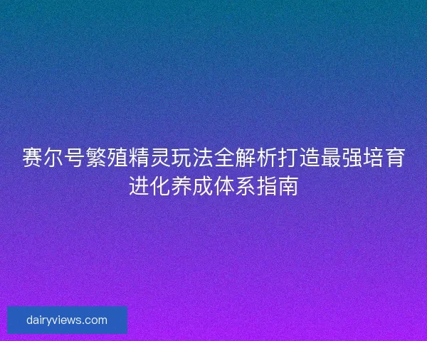 赛尔号繁殖精灵玩法全解析打造最强培育进化养成体系指南