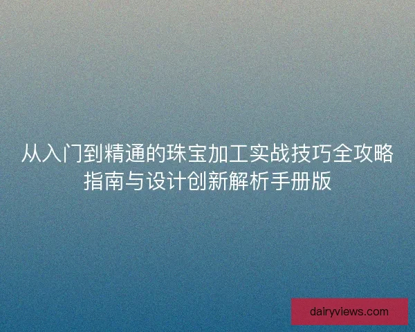 从入门到精通的珠宝加工实战技巧全攻略指南与设计创新解析手册版 从入门到精通的珠宝加工实战技巧全攻略指南与设计创新解析手册版