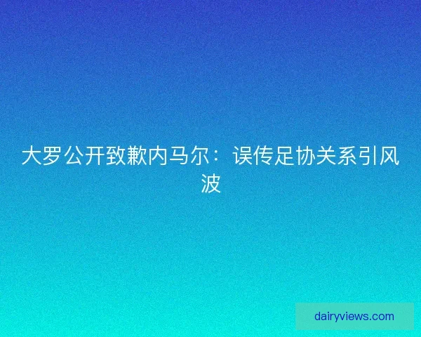 大罗公开致歉内马尔:误传足协关系引风波 大罗公开致歉内马尔:误传足协关系引风波