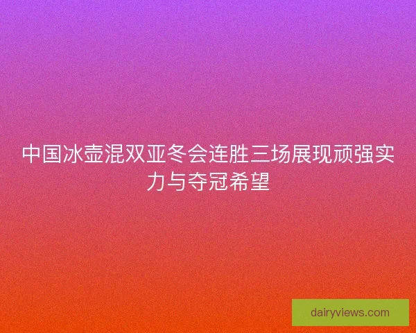 中国冰壶混双亚冬会连胜三场展现顽强实力与夺冠希望 中国冰壶混双亚冬会连胜三场展现顽强实力与夺冠希望