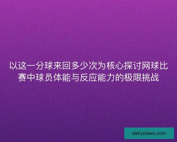 以这一分球来回多少次为核心探讨网球比赛中球员体能与反应能力的极限挑战
