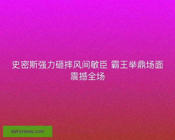 史密斯强力砸摔风间敏臣 霸王举鼎场面震撼全场