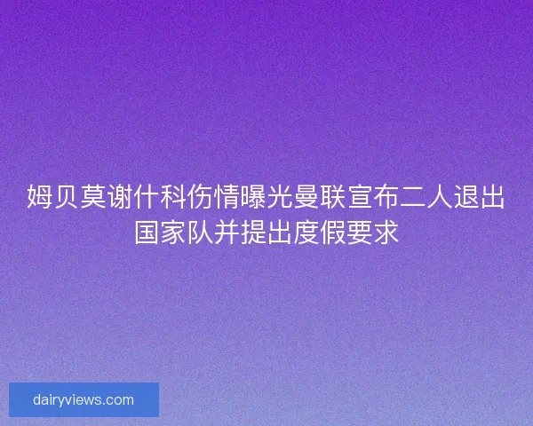 姆贝莫谢什科伤情曝光曼联宣布二人退出国家队并提出度假要求 姆贝莫谢什科伤情曝光曼联宣布二人退出国家队并提出度假要求