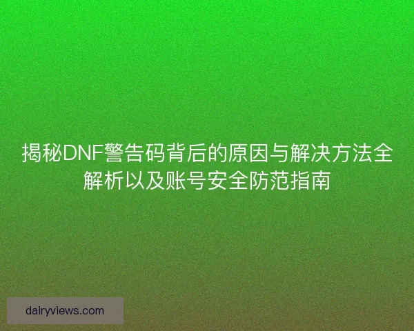 揭秘DNF警告码背后的原因与解决方法全解析以及账号安全防范指南 揭秘DNF警告码背后的原因与解决方法全解析以及账号安全防范指南