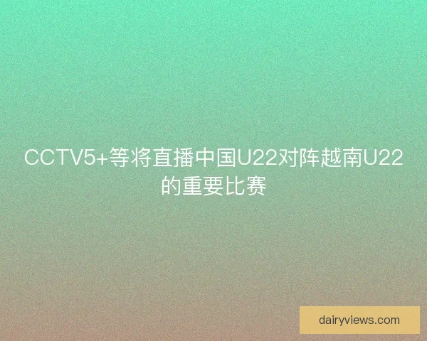 CCTV5+等将直播中国U22对阵越南U22的重要比赛 CCTV5+等将直播中国U22对阵越南U22的重要比赛