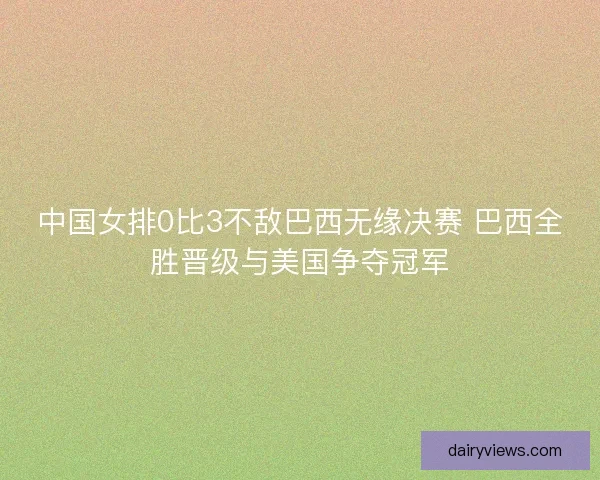 中国女排0比3不敌巴西无缘决赛 巴西全胜晋级与美国争夺冠军 中国女排0比3不敌巴西无缘决赛 巴西全胜晋级与美国争夺冠军