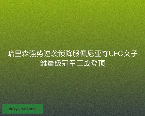 哈里森强势逆袭锁降服佩尼亚夺UFC女子雏量级冠军三战登顶 哈里森强势逆袭锁降服佩尼亚夺UFC女子雏量级冠军三战登顶