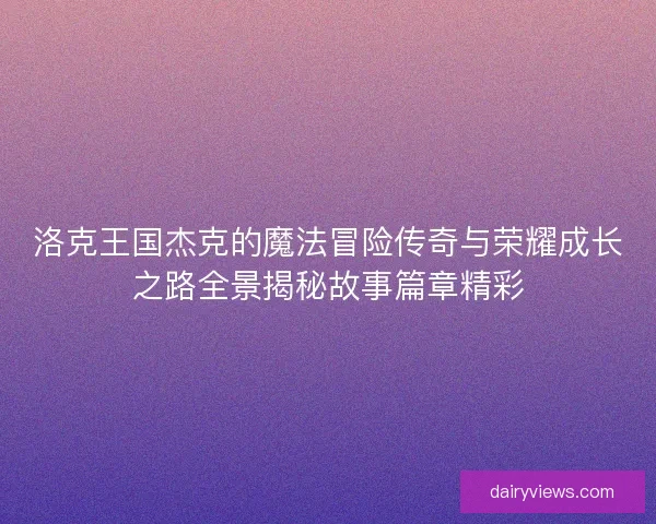 洛克王国杰克的魔法冒险传奇与荣耀成长之路全景揭秘故事篇章精彩 洛克王国杰克的魔法冒险传奇与荣耀成长之路全景揭秘故事篇章精彩
