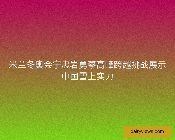 米兰冬奥会宁忠岩勇攀高峰跨越挑战展示中国雪上实力 米兰冬奥会宁忠岩勇攀高峰跨越挑战展示中国雪上实力