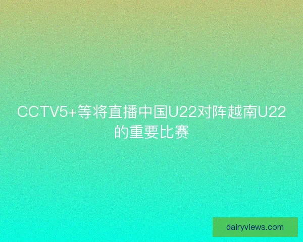 CCTV5+等将直播中国U22对阵越南U22的重要比赛