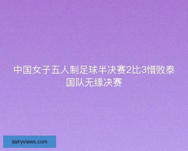 中国女子五人制足球半决赛2比3惜败泰国队无缘决赛
