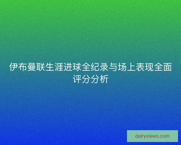 伊布曼联生涯进球全纪录与场上表现全面评分分析