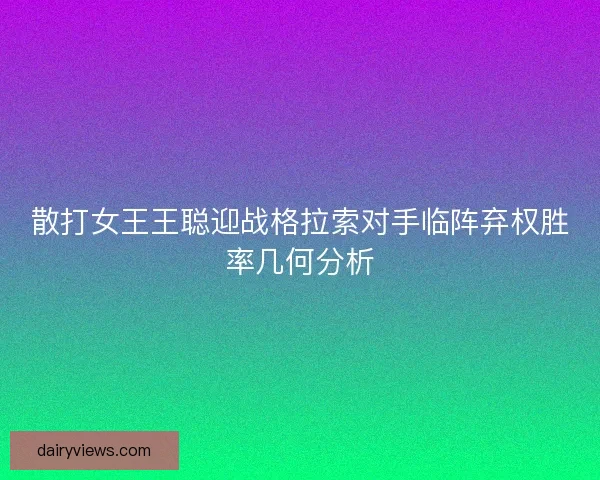 散打女王王聪迎战格拉索对手临阵弃权胜率几何分析