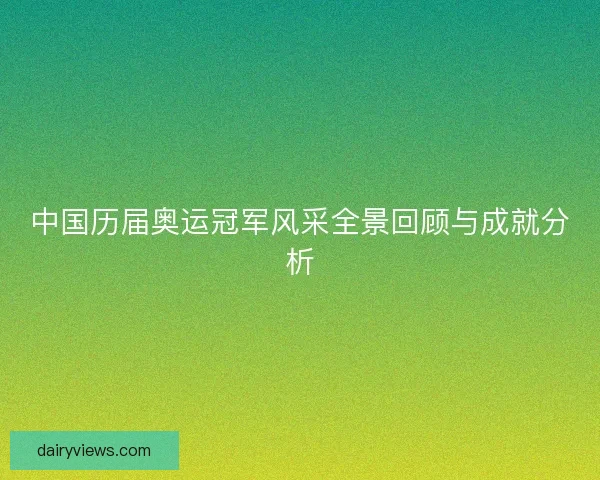 中国历届奥运冠军风采全景回顾与成就分析 中国历届奥运冠军风采全景回顾与成就分析