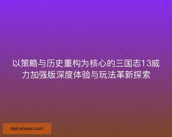 以策略与历史重构为核心的三国志13威力加强版深度体验与玩法革新探索 以策略与历史重构为核心的三国志13威力加强版深度体验与玩法革新探索