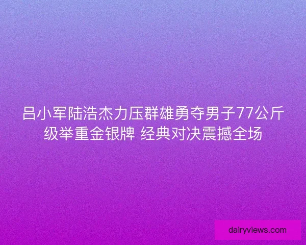 吕小军陆浩杰力压群雄勇夺男子77公斤级举重金银牌 经典对决震撼全场 吕小军陆浩杰力压群雄勇夺男子77公斤级举重金银牌 经典对决震撼全场