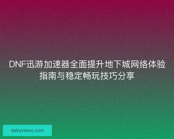 DNF迅游加速器全面提升地下城网络体验指南与稳定畅玩技巧分享
