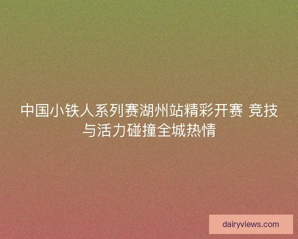中国小铁人系列赛湖州站精彩开赛 竞技与活力碰撞全城热情