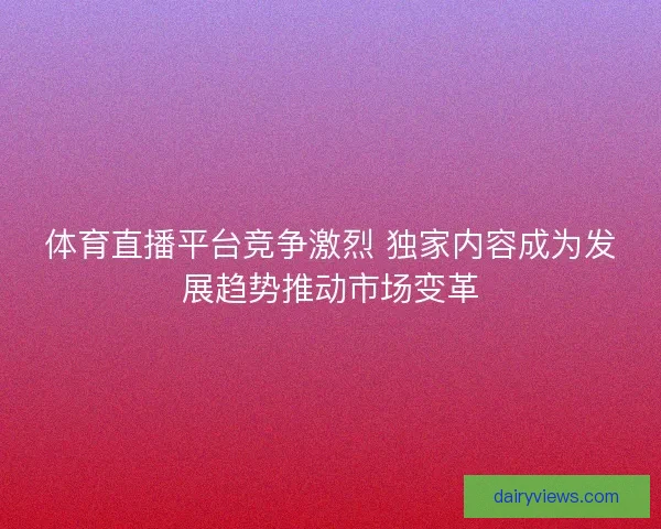 体育直播平台竞争激烈 独家内容成为发展趋势推动市场变革