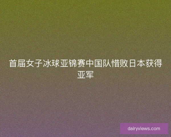 首届女子冰球亚锦赛中国队惜败日本获得亚军