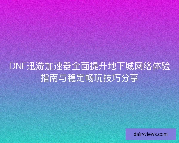 DNF迅游加速器全面提升地下城网络体验指南与稳定畅玩技巧分享 DNF迅游加速器全面提升地下城网络体验指南与稳定畅玩技巧分享